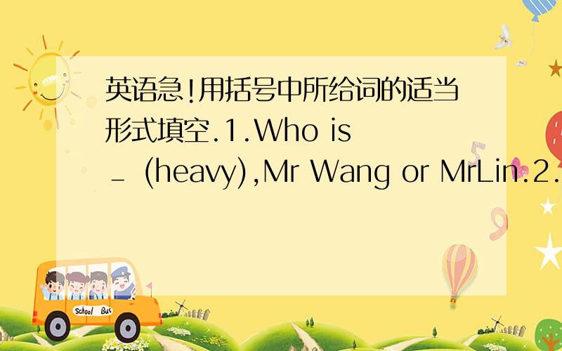 英语急!用括号中所给词的适当形式填空.1.Who is ＿ (heavy),Mr Wang or MrLin.2.Thi