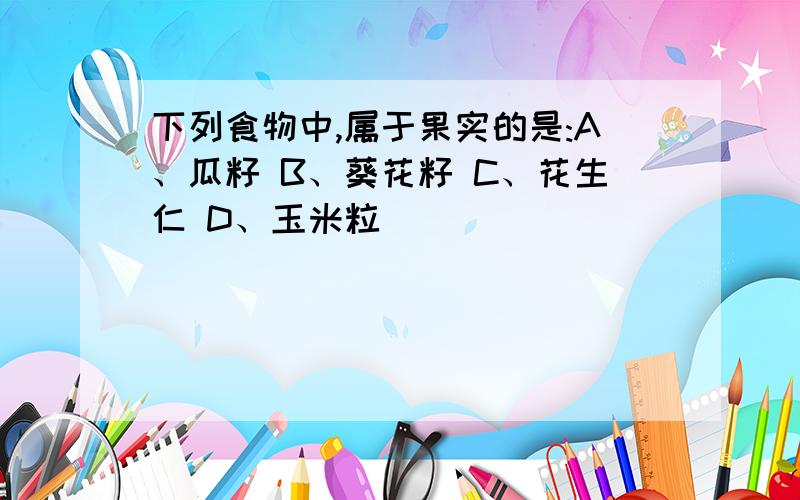 下列食物中,属于果实的是:A、瓜籽 B、葵花籽 C、花生仁 D、玉米粒