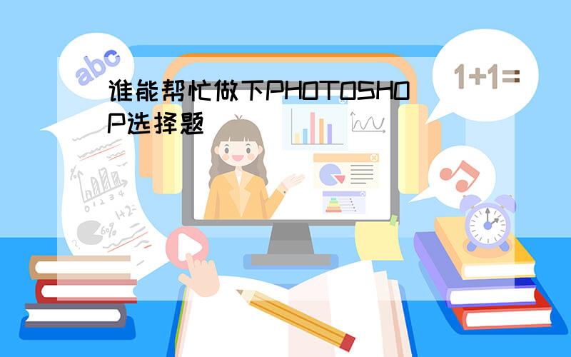 谁能帮忙做下PHOTOSHOP选择题