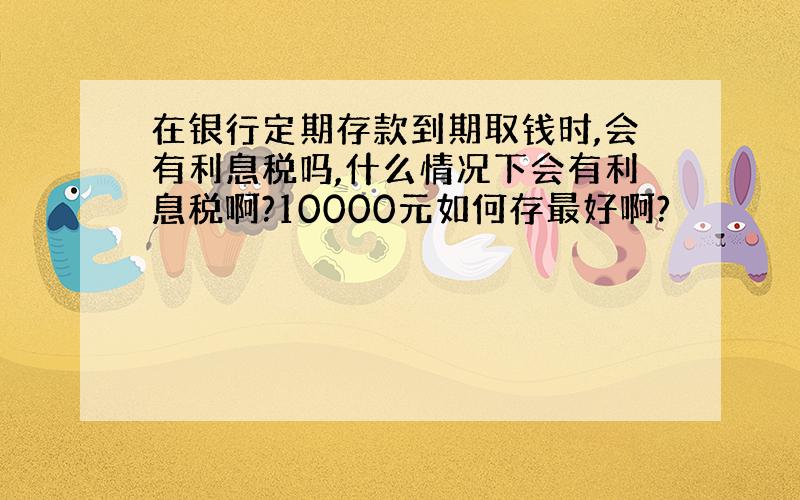 在银行定期存款到期取钱时,会有利息税吗,什么情况下会有利息税啊?10000元如何存最好啊?