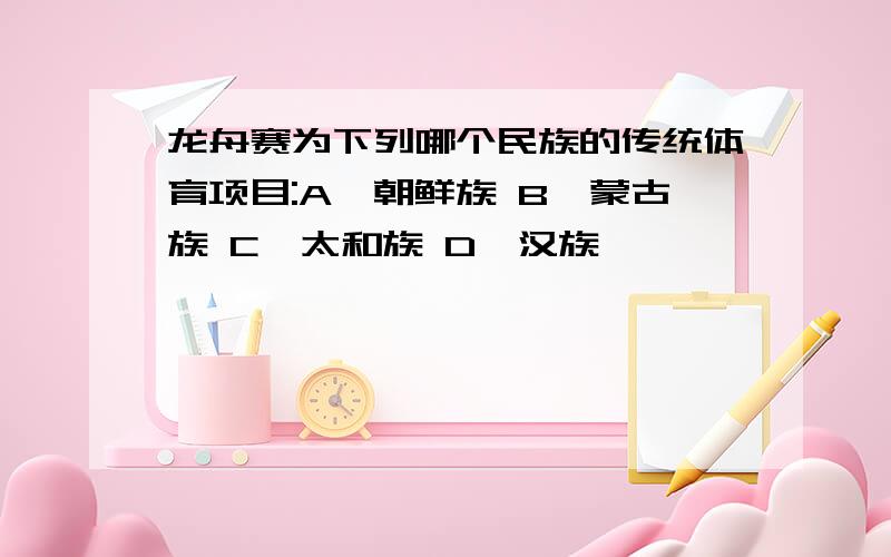 龙舟赛为下列哪个民族的传统体育项目:A、朝鲜族 B、蒙古族 C、太和族 D、汉族