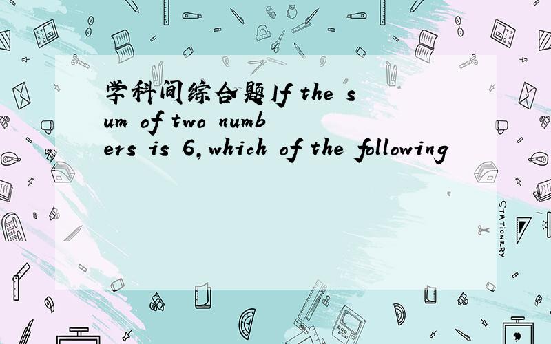 学科间综合题If the sum of two numbers is 6,which of the following