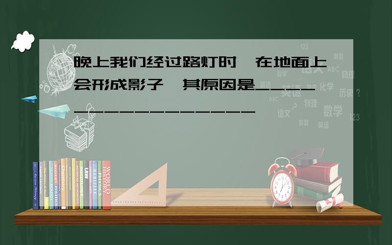 晚上我们经过路灯时,在地面上会形成影子,其原因是________________,