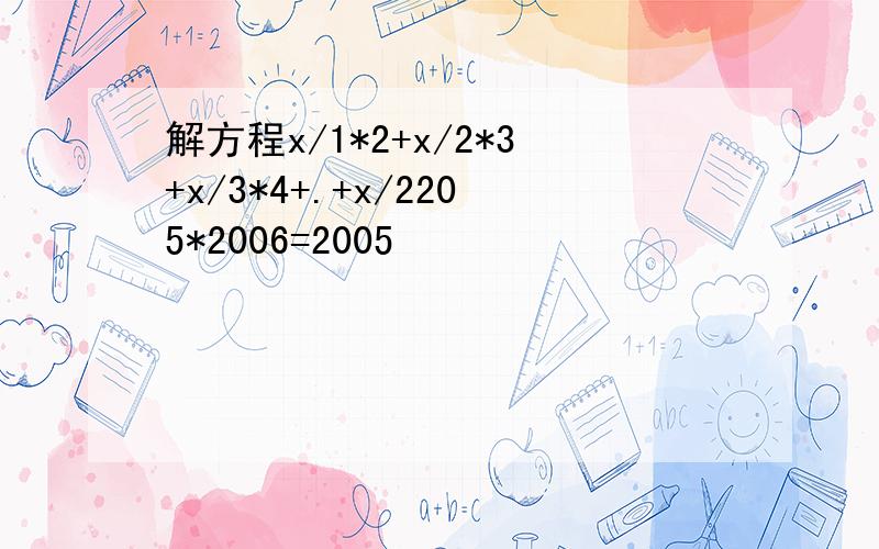 解方程x/1*2+x/2*3+x/3*4+.+x/2205*2006=2005