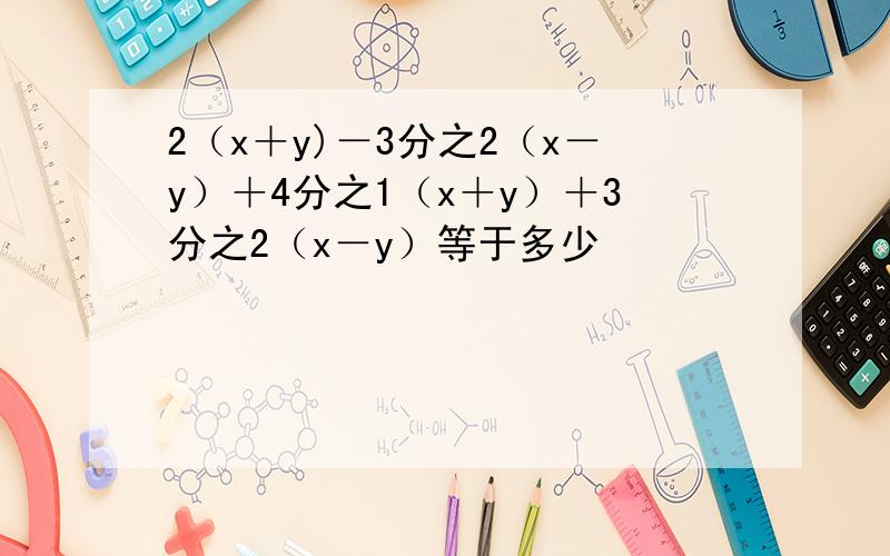 2（x＋y)－3分之2（x－y）＋4分之1（x＋y）＋3分之2（x－y）等于多少