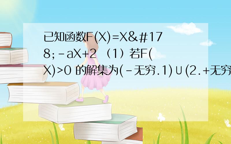 已知函数F(X)=X²-aX+2 （1）若F(X)>0 的解集为(-无穷.1)∪(2.+无穷) 求a的值