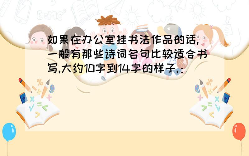 如果在办公室挂书法作品的话,一般有那些诗词名句比较适合书写,大约10字到14字的样子,：）