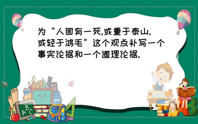 为“人固有一死,或重于泰山,或轻于鸿毛”这个观点补写一个事实论据和一个道理论据.