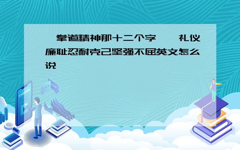 跆拳道精神那十二个字——礼仪廉耻忍耐克己坚强不屈英文怎么说