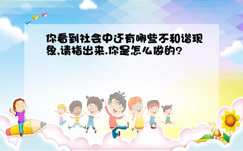 你看到社会中还有哪些不和谐现象,请指出来.你是怎么做的?