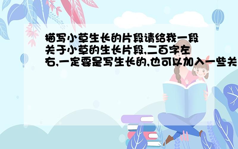 描写小草生长的片段请给我一段关于小草的生长片段,二百字左右,一定要是写生长的,也可以加入一些关于赞叹小草精神的,但是千万