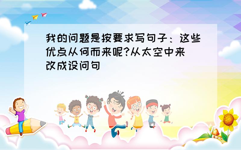 我的问题是按要求写句子：这些优点从何而来呢?从太空中来（改成设问句）