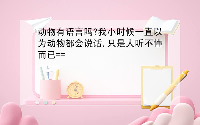 动物有语言吗?我小时候一直以为动物都会说话,只是人听不懂而已==