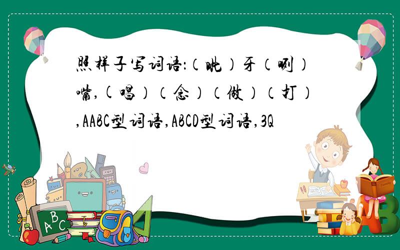 照样子写词语：（呲）牙（咧）嘴,(唱）（念）（做）（打）,AABC型词语,ABCD型词语,3Q