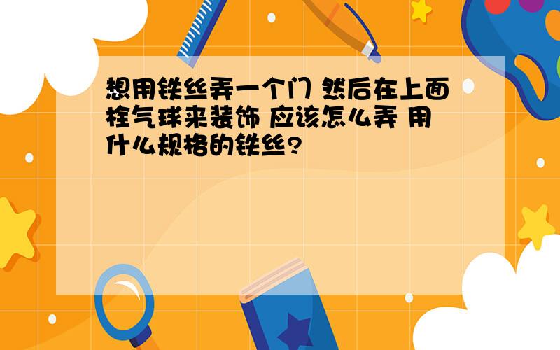 想用铁丝弄一个门 然后在上面栓气球来装饰 应该怎么弄 用什么规格的铁丝?