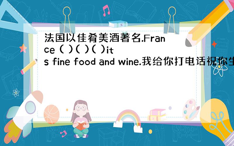 法国以佳肴美酒著名.France ( )( )( )its fine food and wine.我给你打电话祝你生日快