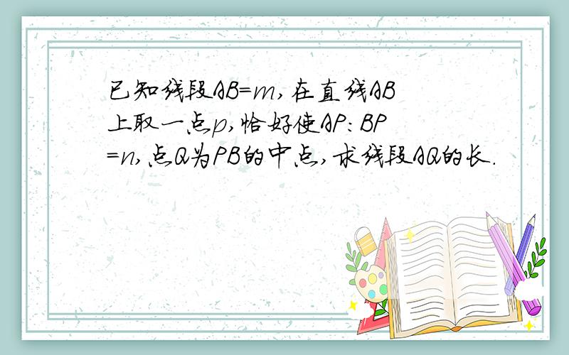 已知线段AB=m,在直线AB上取一点p,恰好使AP:BP=n,点Q为PB的中点,求线段AQ的长.