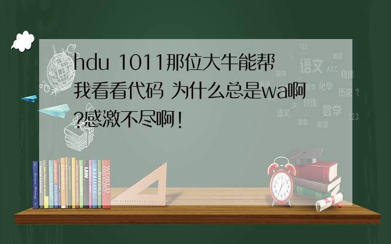 hdu 1011那位大牛能帮我看看代码 为什么总是wa啊?感激不尽啊!