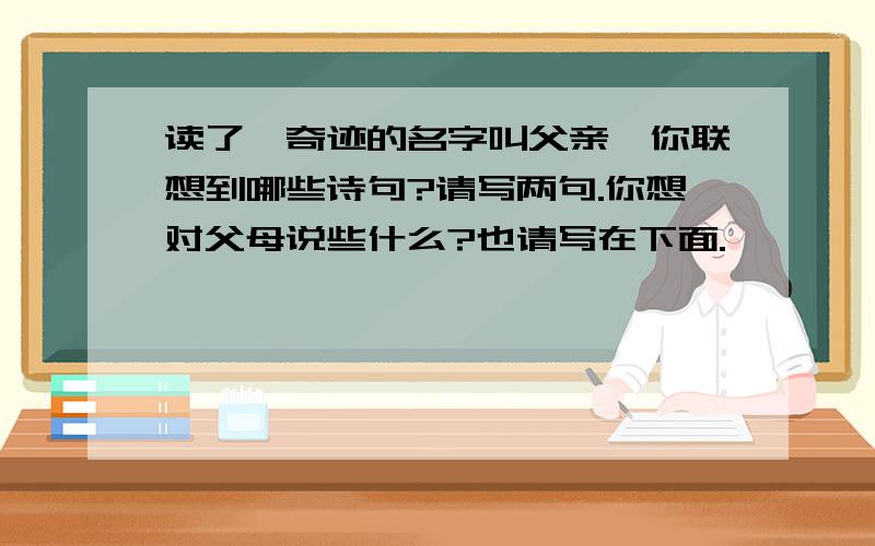 读了《奇迹的名字叫父亲》你联想到哪些诗句?请写两句.你想对父母说些什么?也请写在下面.