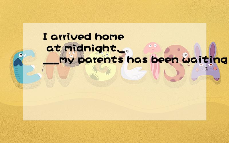 I arrived home at midnight,____my parents has been waiting f