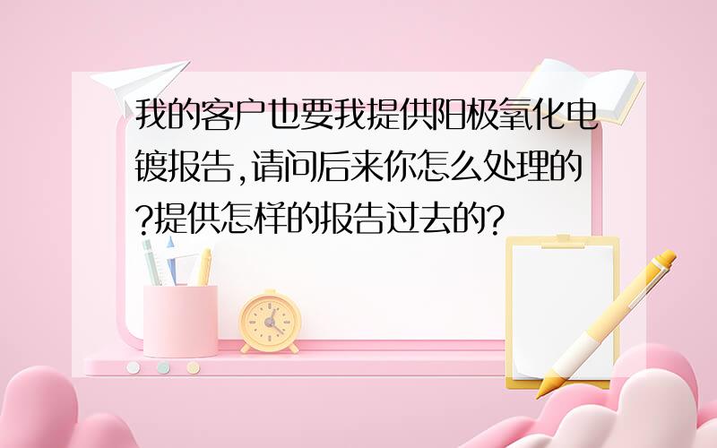 我的客户也要我提供阳极氧化电镀报告,请问后来你怎么处理的?提供怎样的报告过去的?