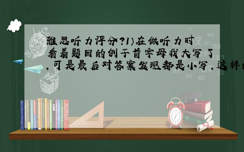 雅思听力评分?1）在做听力时看着题目的例子首字母我大写了,可是最后对答案发现都是小写,这样的情况是不是分就全扣了?一直困