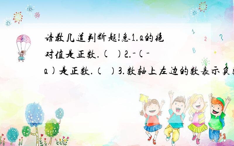 请教几道判断题!急1.a的绝对值是正数.( )2.-(-a)是正数.（ ）3.数轴上左边的数表示负数,右边的数表示正数.