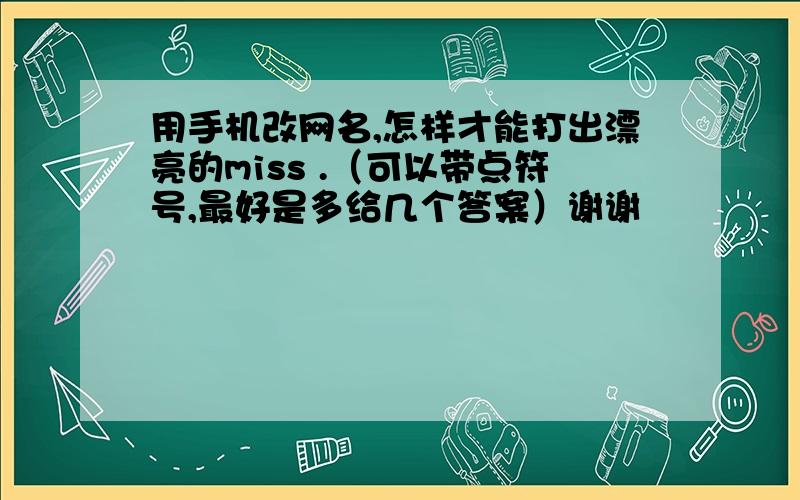 用手机改网名,怎样才能打出漂亮的miss .（可以带点符号,最好是多给几个答案）谢谢