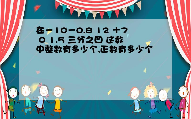 在－10－0.8 12 ＋7 0 1.5 三分之四 这数中整数有多少个,正数有多少个