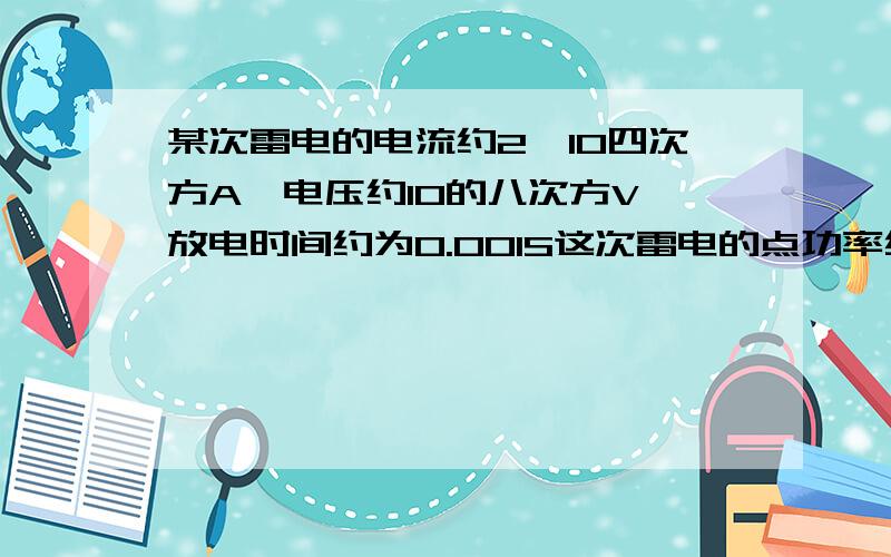 某次雷电的电流约2×10四次方A,电压约10的八次方V,放电时间约为0.001S这次雷电的点功率约多少千瓦?释放多少能量