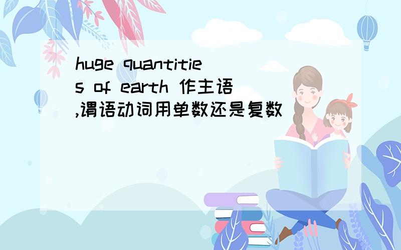 huge quantities of earth 作主语,谓语动词用单数还是复数