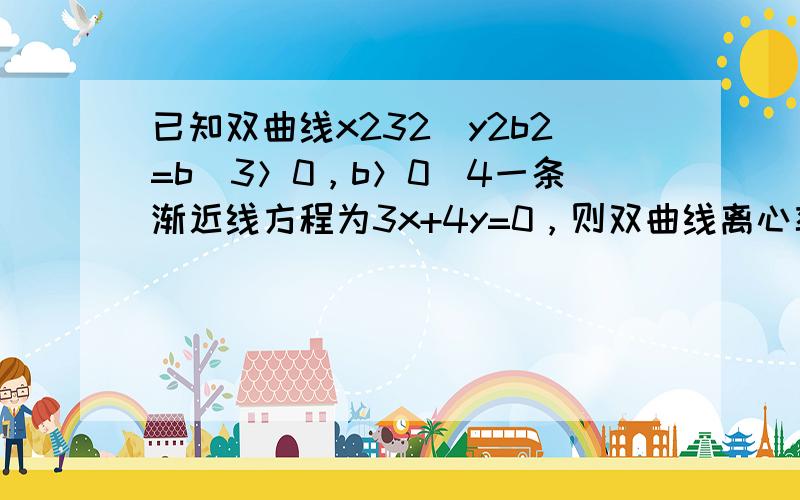 已知双曲线x232−y2b2=b（3＞0，b＞0）4一条渐近线方程为3x+4y=0，则双曲线离心率e=（　　）