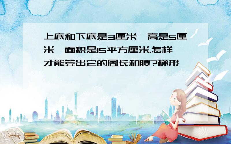 上底和下底是3厘米,高是5厘米,面积是15平方厘米.怎样才能算出它的周长和腰?梯形