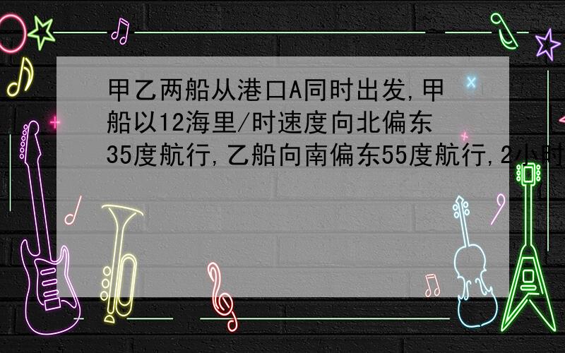 甲乙两船从港口A同时出发,甲船以12海里/时速度向北偏东35度航行,乙船向南偏东55度航行,2小时后,甲船到达C岛,乙船