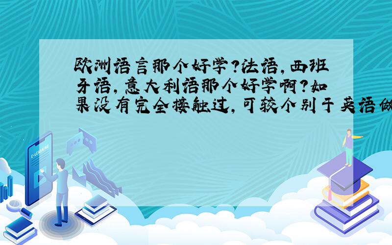 欧洲语言那个好学?法语,西班牙语,意大利语那个好学啊?如果没有完全接触过,可较个别于英语做比较!