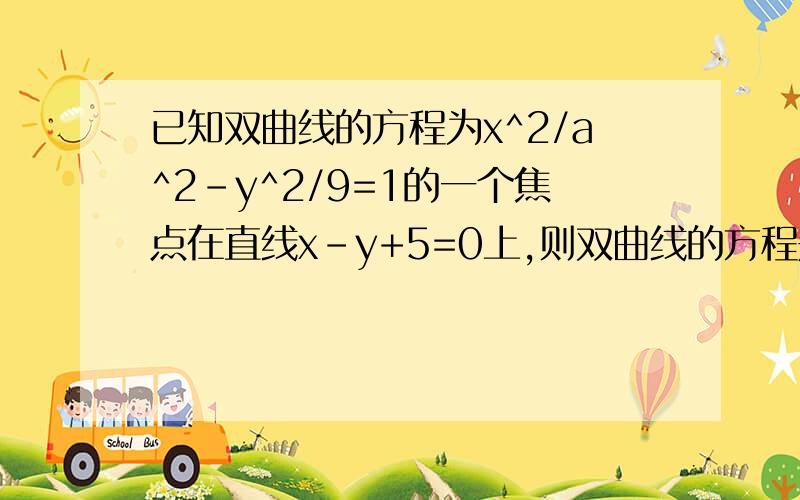 已知双曲线的方程为x^2/a^2-y^2/9=1的一个焦点在直线x-y+5=0上,则双曲线的方程是（要步骤)