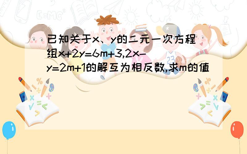 已知关于x、y的二元一次方程组x+2y=6m+3,2x-y=2m+1的解互为相反数,求m的值