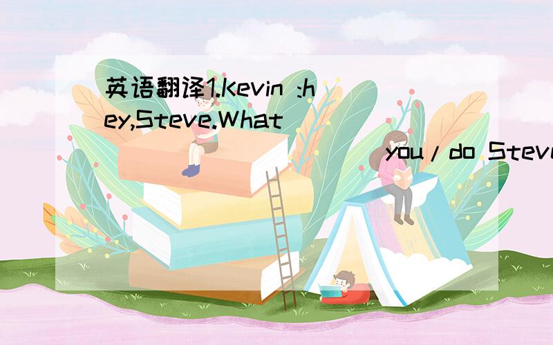 英语翻译1.Kevin :hey,Steve.What___________(you/do Steve :I______