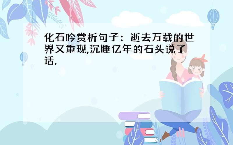 化石吟赏析句子：逝去万载的世界又重现,沉睡亿年的石头说了话.