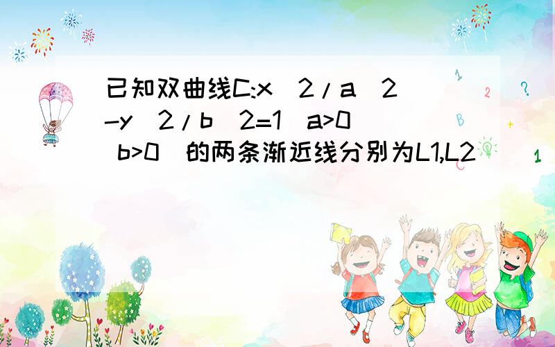 已知双曲线C:x^2/a^2-y^2/b^2=1(a>0 b>0)的两条渐近线分别为L1,L2