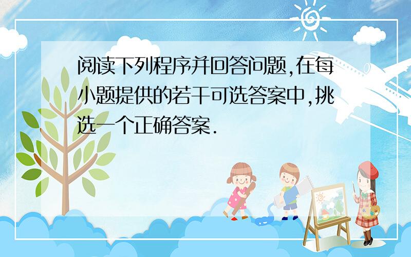 阅读下列程序并回答问题,在每小题提供的若干可选答案中,挑选一个正确答案.