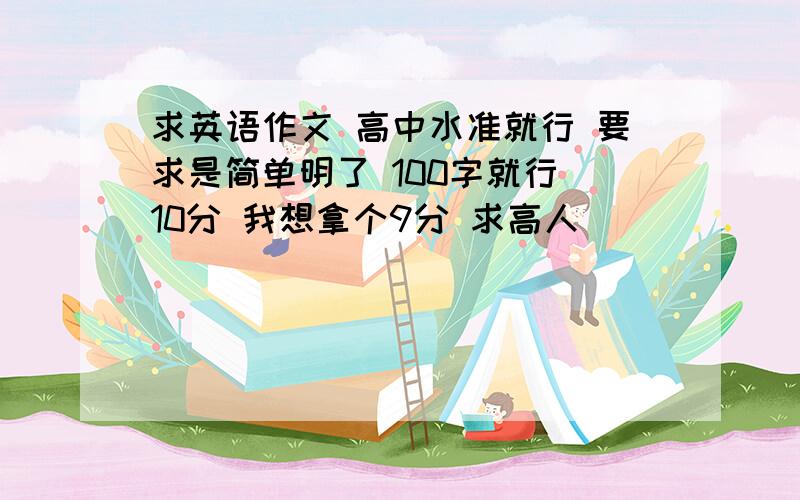 求英语作文 高中水准就行 要求是简单明了 100字就行 10分 我想拿个9分 求高人