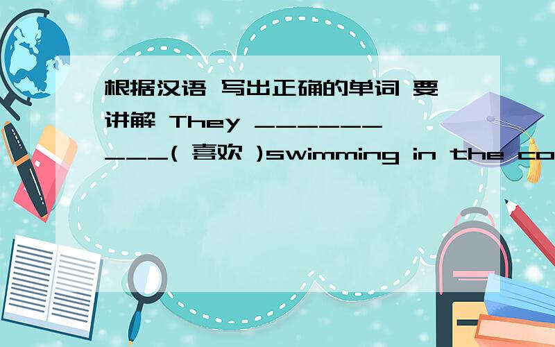 根据汉语 写出正确的单词 要讲解 They _________( 喜欢 )swimming in the cool wa