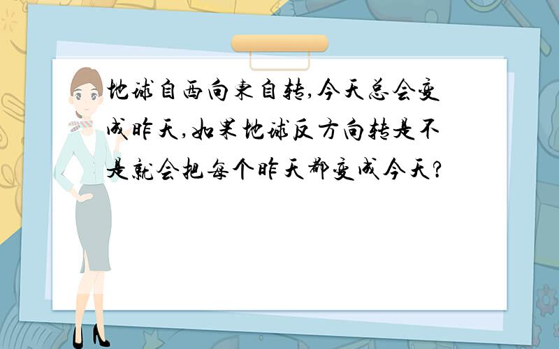 地球自西向东自转,今天总会变成昨天,如果地球反方向转是不是就会把每个昨天都变成今天?