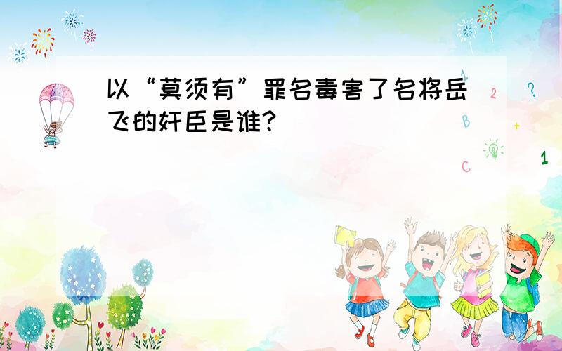 以“莫须有”罪名毒害了名将岳飞的奸臣是谁?