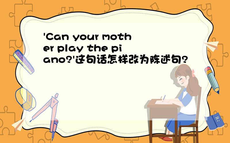 'Can your mother play the piano?'这句话怎样改为陈述句?