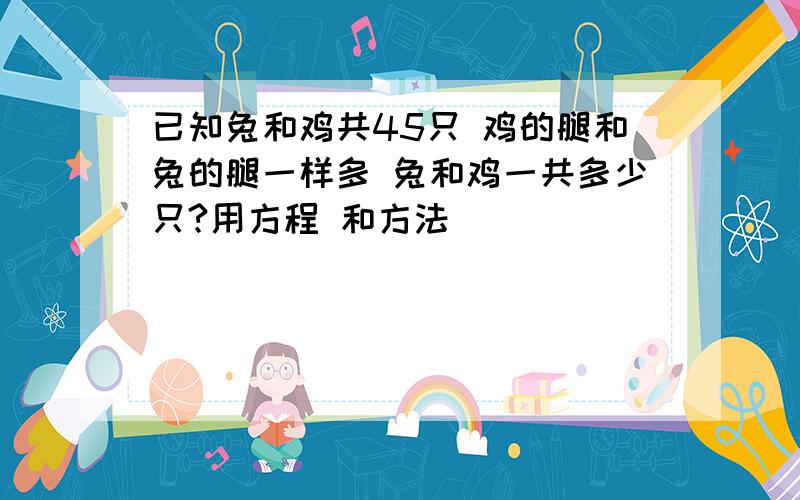 已知兔和鸡共45只 鸡的腿和兔的腿一样多 兔和鸡一共多少只?用方程 和方法