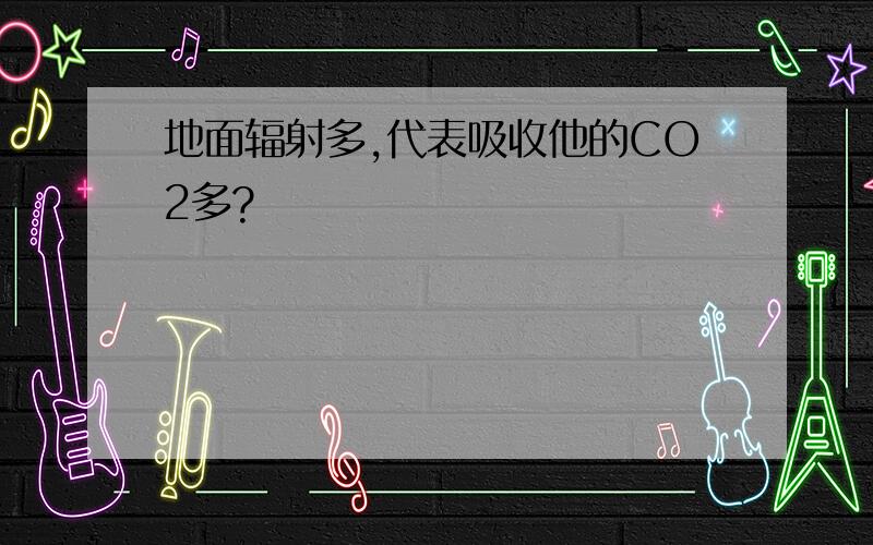 地面辐射多,代表吸收他的CO2多?