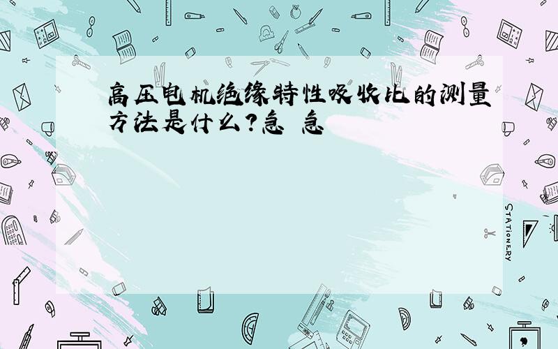 高压电机绝缘特性吸收比的测量方法是什么?急 急