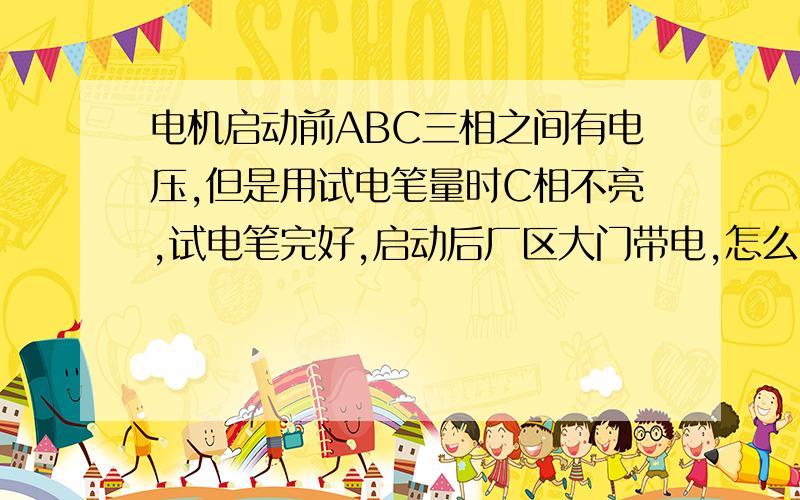 电机启动前ABC三相之间有电压,但是用试电笔量时C相不亮,试电笔完好,启动后厂区大门带电,怎么回事呢?